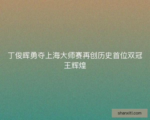 丁俊晖勇夺上海大师赛再创历史首位双冠王辉煌