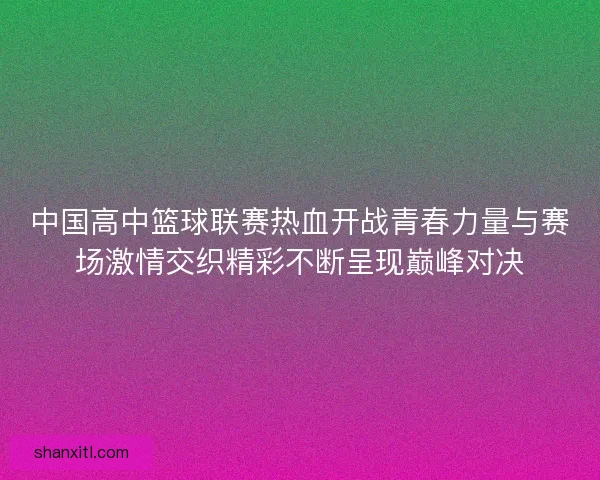 中国高中篮球联赛热血开战青春力量与赛场激情交织精彩不断呈现巅峰对决
