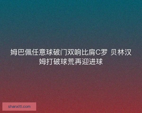 姆巴佩任意球破门双响比肩C罗 贝林汉姆打破球荒再迎进球