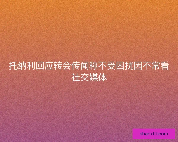 托纳利回应转会传闻称不受困扰因不常看社交媒体
