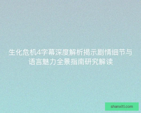 生化危机4字幕深度解析揭示剧情细节与语言魅力全景指南研究解读