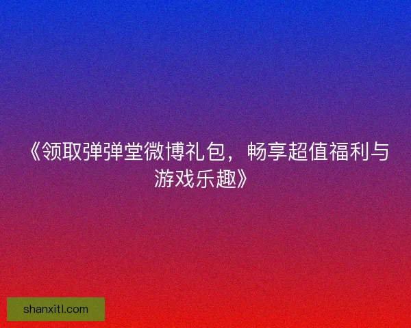 《领取弹弹堂微博礼包，畅享超值福利与游戏乐趣》