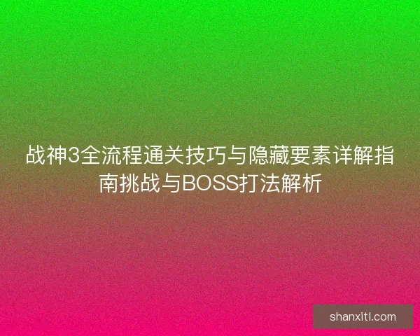 战神3全流程通关技巧与隐藏要素详解指南挑战与BOSS打法解析