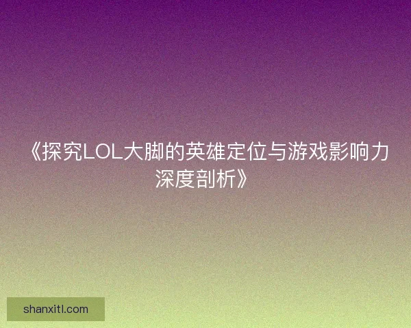 《探究LOL大脚的英雄定位与游戏影响力深度剖析》