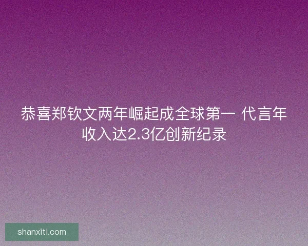 恭喜郑钦文两年崛起成全球第一 代言年收入达2.3亿创新纪录
