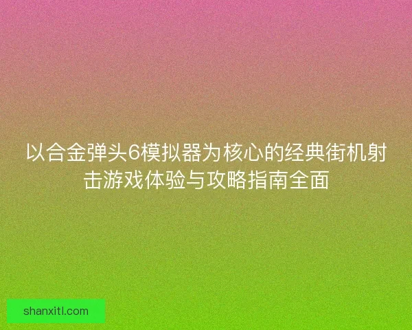 以合金弹头6模拟器为核心的经典街机射击游戏体验与攻略指南全面
