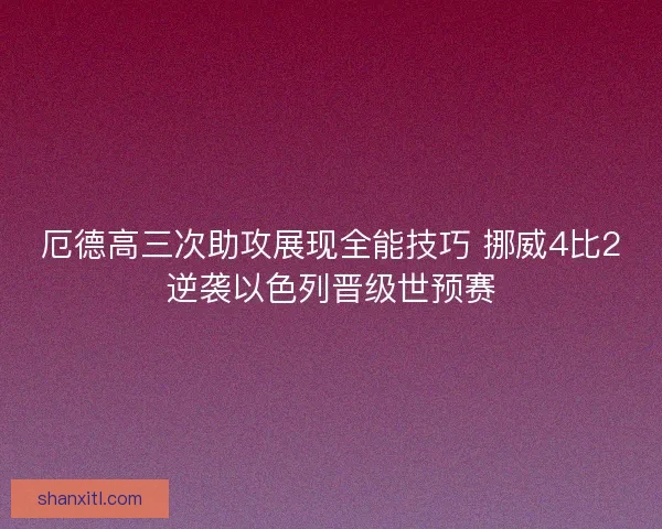 厄德高三次助攻展现全能技巧 挪威4比2逆袭以色列晋级世预赛