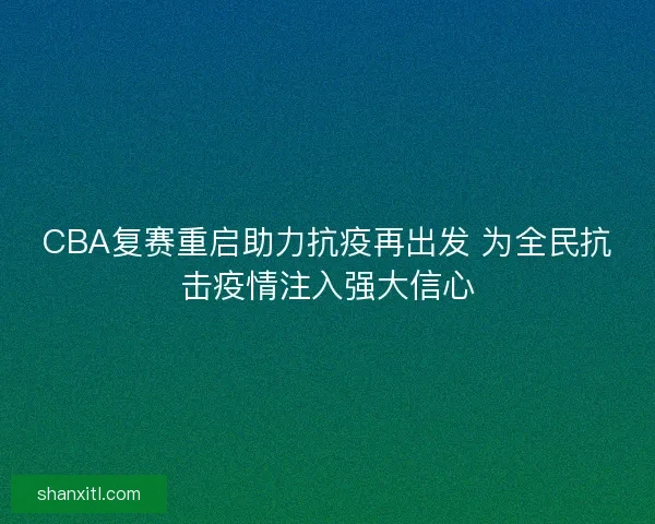 CBA复赛重启助力抗疫再出发 为全民抗击疫情注入强大信心