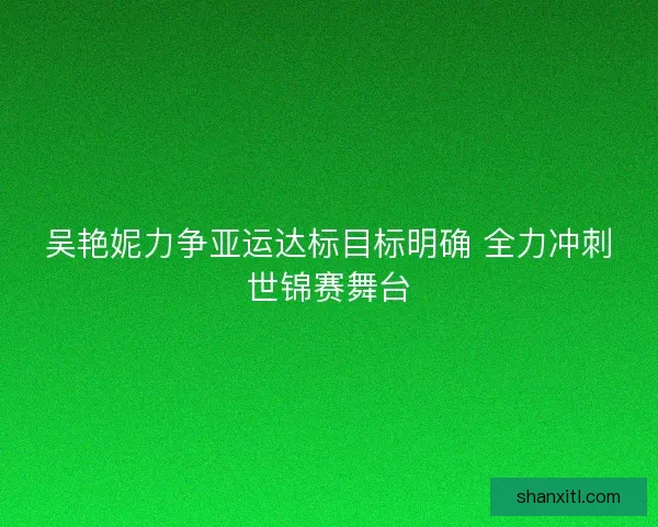 吴艳妮力争亚运达标目标明确 全力冲刺世锦赛舞台