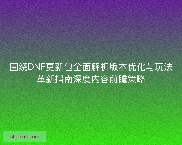 围绕DNF更新包全面解析版本优化与玩法革新指南深度内容前瞻策略