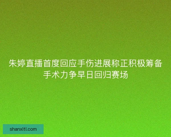 朱婷直播首度回应手伤进展称正积极筹备手术力争早日回归赛场